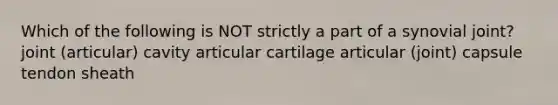 Which of the following is NOT strictly a part of a synovial joint? joint (articular) cavity articular cartilage articular (joint) capsule tendon sheath