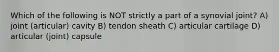 Which of the following is NOT strictly a part of a synovial joint? A) joint (articular) cavity B) tendon sheath C) articular cartilage D) articular (joint) capsule
