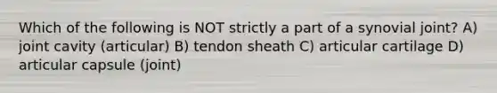 Which of the following is NOT strictly a part of a synovial joint? A) joint cavity (articular) B) tendon sheath C) articular cartilage D) articular capsule (joint)