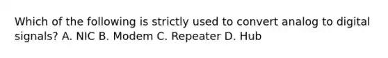 Which of the following is strictly used to convert analog to digital signals? A. NIC B. Modem C. Repeater D. Hub