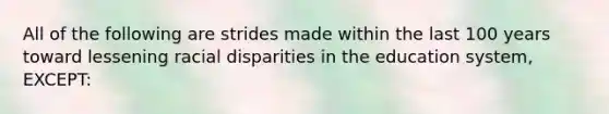 All of the following are strides made within the last 100 years toward lessening <a href='https://www.questionai.com/knowledge/kUEAc9AjsM-racial-disparities' class='anchor-knowledge'>racial disparities</a> in the education system, EXCEPT: