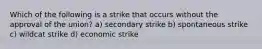 Which of the following is a strike that occurs without the approval of the union? a) secondary strike b) spontaneous strike c) wildcat strike d) economic strike