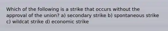 Which of the following is a strike that occurs without the approval of the union? a) secondary strike b) spontaneous strike c) wildcat strike d) economic strike