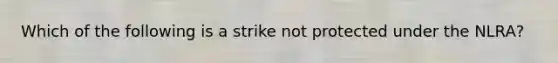 Which of the following is a strike not protected under the NLRA?