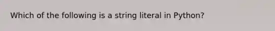 Which of the following is a string literal in Python?