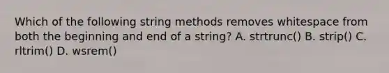 Which of the following string methods removes whitespace from both the beginning and end of a string? A. strtrunc() B. strip() C. rltrim() D. wsrem()