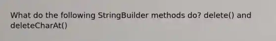 What do the following StringBuilder methods do? delete() and deleteCharAt()