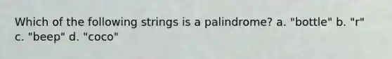 Which of the following strings is a palindrome? a. "bottle" b. "r" c. "beep" d. "coco"