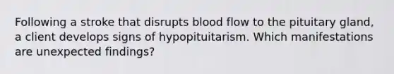 Following a stroke that disrupts blood flow to the pituitary gland, a client develops signs of hypopituitarism. Which manifestations are unexpected findings?