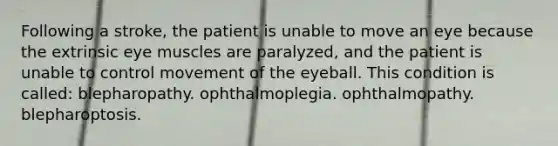 Following a stroke, the patient is unable to move an eye because the extrinsic eye muscles are paralyzed, and the patient is unable to control movement of the eyeball. This condition is called: blepharopathy. ophthalmoplegia. ophthalmopathy. blepharoptosis.