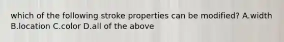 which of the following stroke properties can be modified? A.width B.location C.color D.all of the above