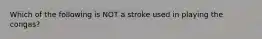 Which of the following is NOT a stroke used in playing the congas?