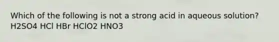 Which of the following is not a strong acid in aqueous solution? H2SO4 HCl HBr HClO2 HNO3