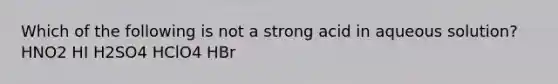 Which of the following is not a strong acid in aqueous solution? HNO2 HI H2SO4 HClO4 HBr