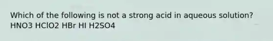 Which of the following is not a strong acid in aqueous solution? HNO3 HClO2 HBr HI H2SO4