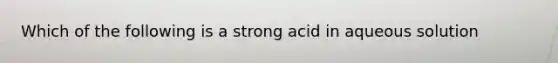 Which of the following is a strong acid in aqueous solution