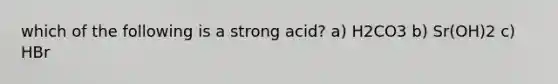 which of the following is a strong acid? a) H2CO3 b) Sr(OH)2 c) HBr