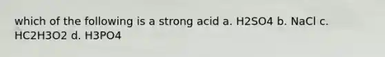 which of the following is a strong acid a. H2SO4 b. NaCl c. HC2H3O2 d. H3PO4