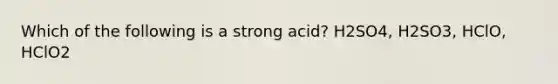 Which of the following is a strong acid? H2SO4, H2SO3, HClO, HClO2