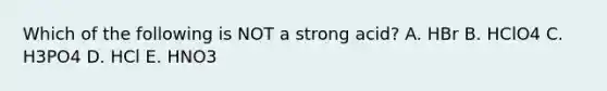 Which of the following is NOT a strong acid? A. HBr B. HClO4 C. H3PO4 D. HCl E. HNO3