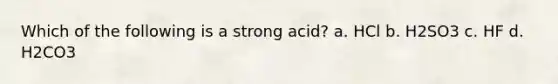 Which of the following is a strong acid? a. HCl b. H2SO3 c. HF d. H2CO3