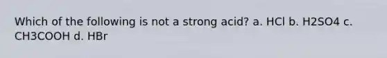 Which of the following is not a strong acid? a. HCl b. H2SO4 c. CH3COOH d. HBr