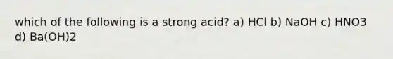 which of the following is a strong acid? a) HCl b) NaOH c) HNO3 d) Ba(OH)2