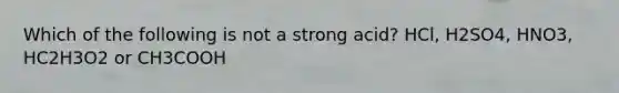 Which of the following is not a strong acid? HCl, H2SO4, HNO3, HC2H3O2 or CH3COOH