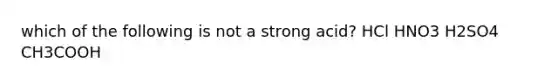 which of the following is not a strong acid? HCl HNO3 H2SO4 CH3COOH