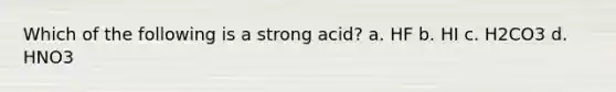 Which of the following is a strong acid? a. HF b. HI c. H2CO3 d. HNO3