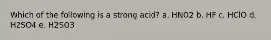 Which of the following is a strong acid? a. HNO2 b. HF c. HClO d. H2SO4 e. H2SO3