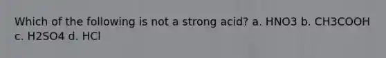 Which of the following is not a strong acid? a. HNO3 b. CH3COOH c. H2SO4 d. HCl