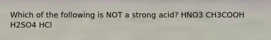 Which of the following is NOT a strong acid? HNO3 CH3COOH H2SO4 HCl