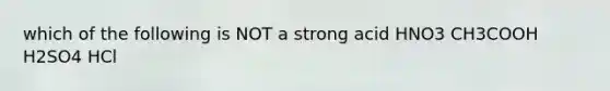 which of the following is NOT a strong acid HNO3 CH3COOH H2SO4 HCl