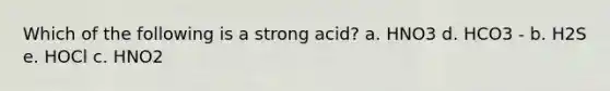 Which of the following is a strong acid? a. HNO3 d. HCO3 - b. H2S e. HOCl c. HNO2