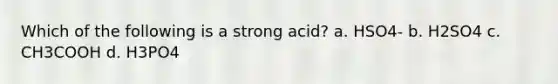 Which of the following is a strong acid? a. HSO4- b. H2SO4 c. CH3COOH d. H3PO4