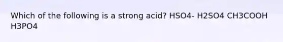 Which of the following is a strong acid? HSO4- H2SO4 CH3COOH H3PO4