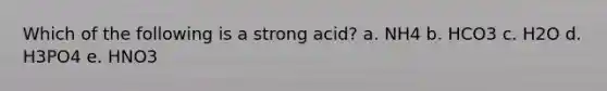 Which of the following is a strong acid? a. NH4 b. HCO3 c. H2O d. H3PO4 e. HNO3