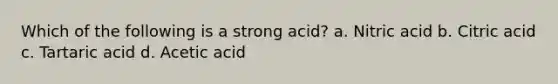 Which of the following is a strong acid? a. Nitric acid b. Citric acid c. Tartaric acid d. Acetic acid