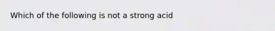 Which of the following is not a strong acid