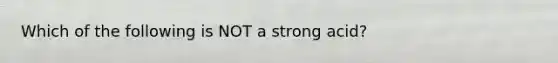 Which of the following is NOT a strong acid?