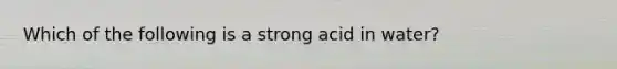 Which of the following is a strong acid in water?