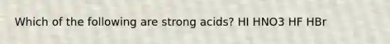 Which of the following are strong acids? HI HNO3 HF HBr