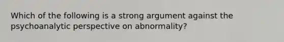 Which of the following is a strong argument against the psychoanalytic perspective on abnormality?