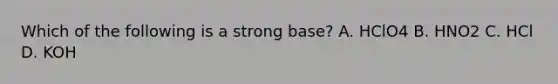 Which of the following is a strong base? A. HClO4 B. HNO2 C. HCl D. KOH