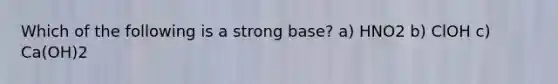 Which of the following is a strong base? a) HNO2 b) ClOH c) Ca(OH)2