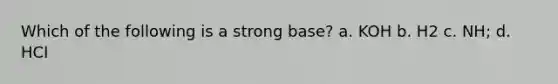 Which of the following is a strong base? a. KOH b. H2 c. NH; d. HCI