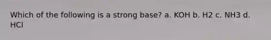 Which of the following is a strong base? a. KOH b. H2 c. NH3 d. HCl