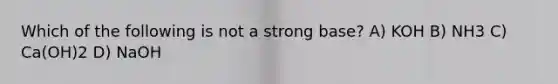 Which of the following is not a strong base? A) KOH B) NH3 C) Ca(OH)2 D) NaOH