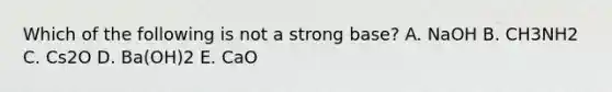 Which of the following is not a strong base? A. NaOH B. CH3NH2 C. Cs2O D. Ba(OH)2 E. CaO